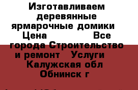 Изготавливаем деревянные ярмарочные домики › Цена ­ 125 000 - Все города Строительство и ремонт » Услуги   . Калужская обл.,Обнинск г.